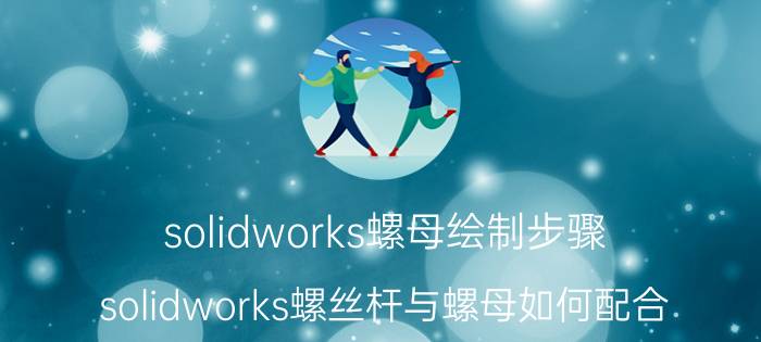 solidworks螺母绘制步骤 solidworks螺丝杆与螺母如何配合？